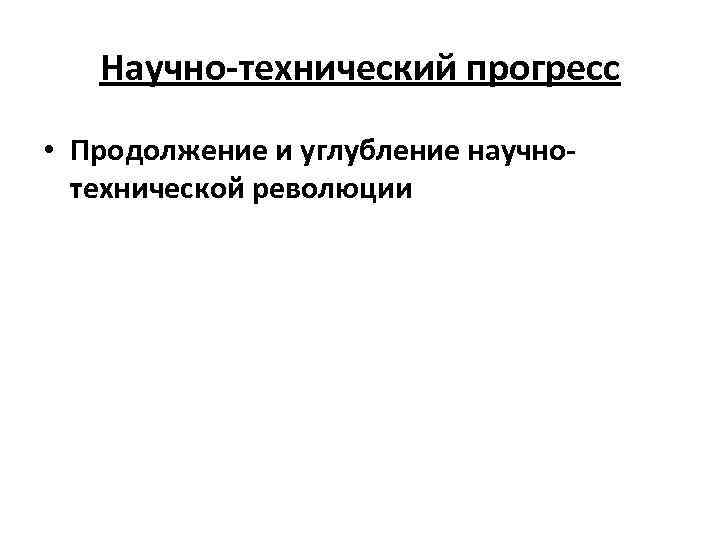 Научно-технический прогресс • Продолжение и углубление научнотехнической революции 