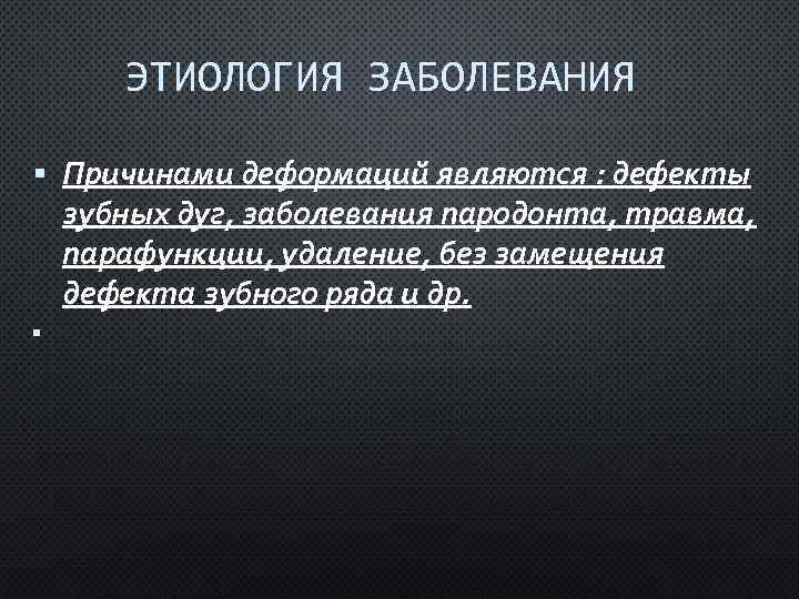 ЭТИОЛОГИЯ ЗАБОЛЕВАНИЯ Причинами деформаций являются : дефекты зубных дуг, заболевания пародонта, травма, парафункции, удаление,