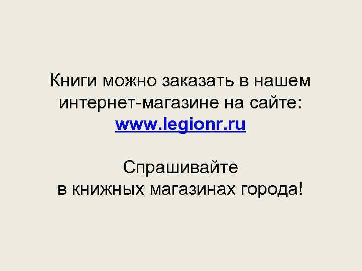 Книги можно заказать в нашем интернет-магазине на сайте: www. legionr. ru Спрашивайте в книжных