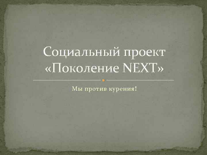 Социальный проект «Поколение NEXT» Мы против курения! 