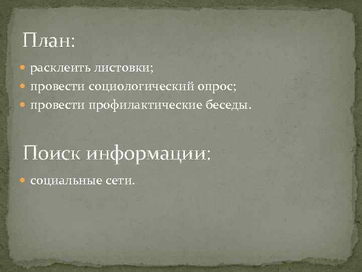 План: расклеить листовки; провести социологический опрос; провести профилактические беседы. Поиск информации: социальные сети. 