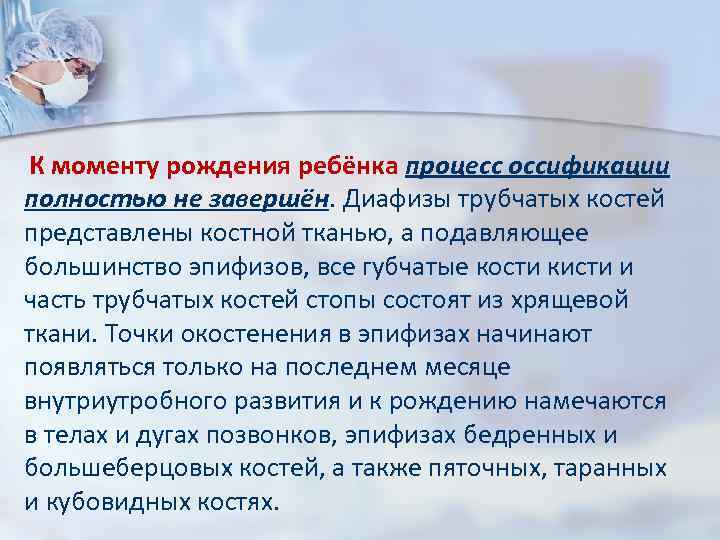 К моменту рождения ребёнка процесс оссификации полностью не завершён. Диафизы трубчатых костей представлены костной