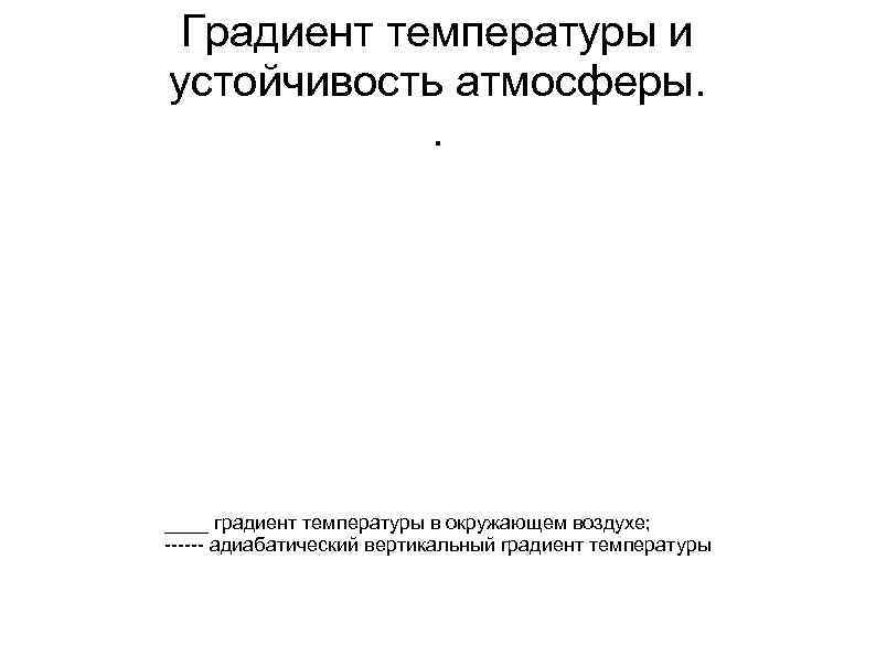 Градиент температуры и устойчивость атмосферы. . ____ градиент температуры в окружающем воздухе; адиабатический вертикальный