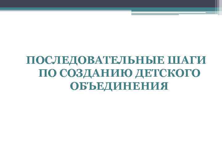 ПОСЛЕДОВАТЕЛЬНЫЕ ШАГИ ПО СОЗДАНИЮ ДЕТСКОГО ОБЪЕДИНЕНИЯ 