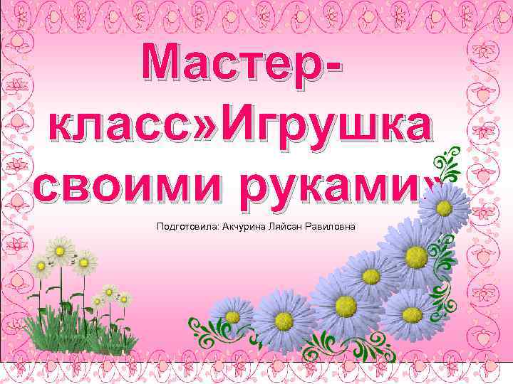 Мастеркласс» Игрушка своими руками» Подготовила: Акчурина Ляйсан Равиловна 