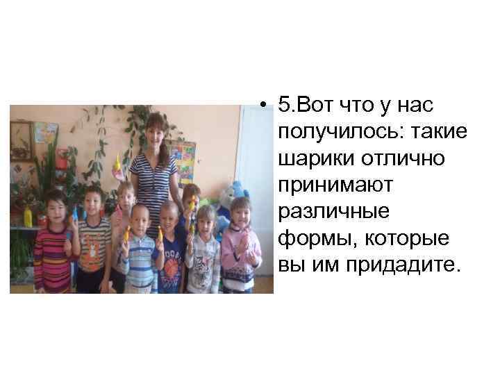  • 5. Вот что у нас получилось: такие шарики отлично принимают различные формы,