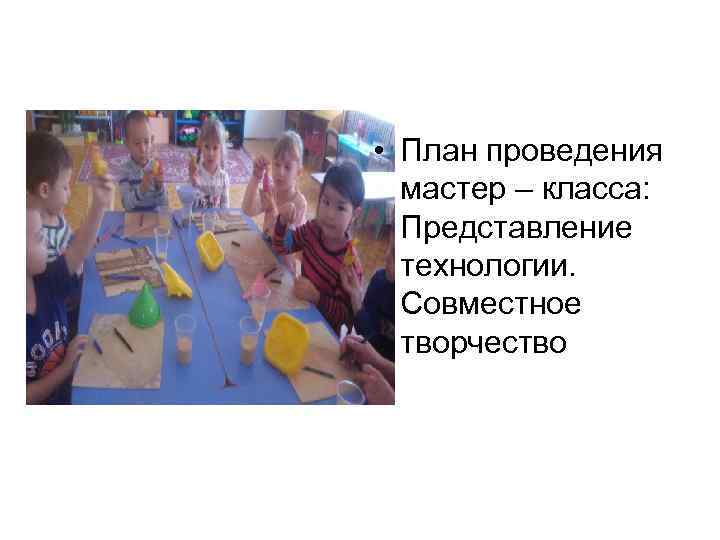  • План проведения мастер – класса: Представление технологии. Совместное творчество 