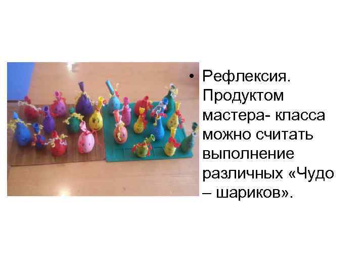  • Рефлексия. Продуктом мастера- класса можно считать выполнение различных «Чудо – шариков» .