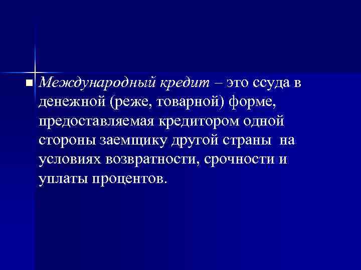 n Международный кредит – это ссуда в денежной (реже, товарной) форме, предоставляемая кредитором одной