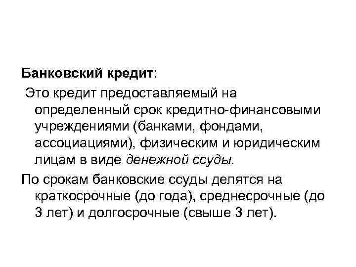 Банковский кредит: Это кредит предоставляемый на определенный срок кредитно-финансовыми учреждениями (банками, фондами, ассоциациями), физическим
