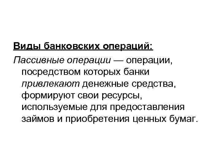 Виды банковских операций: Пассивные операции — операции, посредством которых банки привлекают денежные средства, формируют