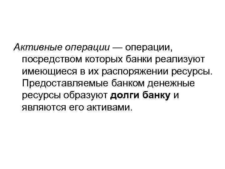 Активные операции — операции, посредством которых банки реализуют имеющиеся в их распоряжении ресурсы. Предоставляемые