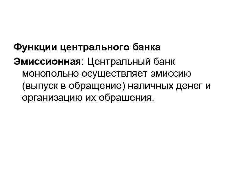 Функции центрального банка Эмиссионная: Центральный банк монопольно осуществляет эмиссию (выпуск в обращение) наличных денег