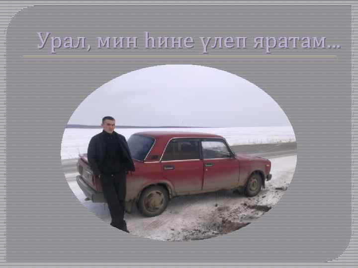 Урал, мин һине үлеп яратам. . . 