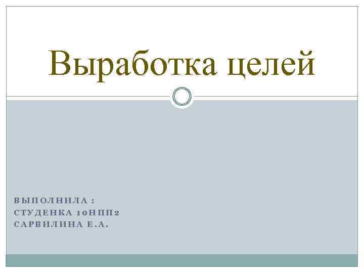 Выработка целей ВЫПОЛНИЛА : СТУДЕНКА 10 НПП 2 САРВИЛИНА Е. А. 