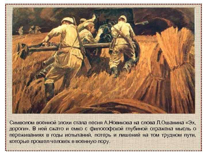 Символом военной эпохи стала песня А. Новикова на слова Л. Ошанина «Эх, дороги» .