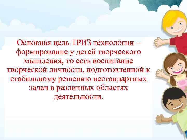 Основная цель ТРИЗ технологии – формирование у детей творческого мышления, то есть воспитание творческой