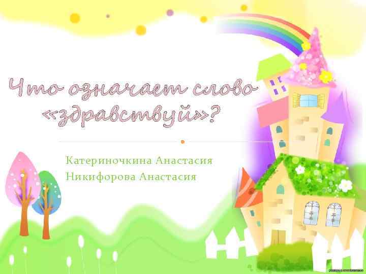 Что означает слово «здравствуй» ? Катериночкина Анастасия Никифорова Анастасия 