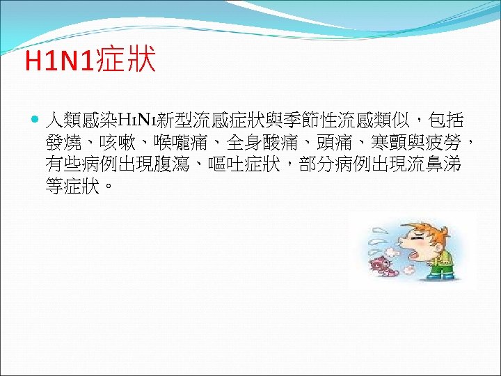  H 1 N 1症狀 人類感染H 1 N 1新型流感症狀與季節性流感類似，包括 發燒、咳嗽、喉嚨痛、全身酸痛、頭痛、寒顫與疲勞， 有些病例出現腹瀉、嘔吐症狀，部分病例出現流鼻涕 等症狀。 