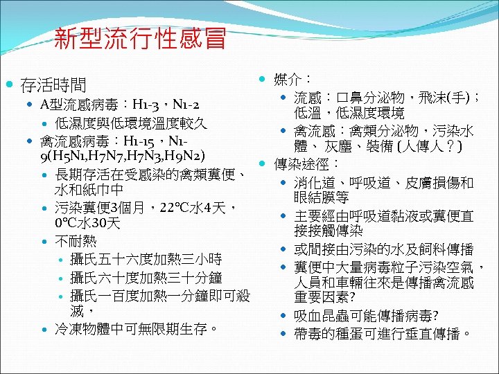 新型流行性感冒 媒介： 流感：口鼻分泌物，飛沫(手)； A型流感病毒：H 1 -3，N 1 -2 低溫，低濕度環境 低濕度與低環境溫度較久 禽流感：禽類分泌物，污染水 禽流感病毒：H 1 -15，N