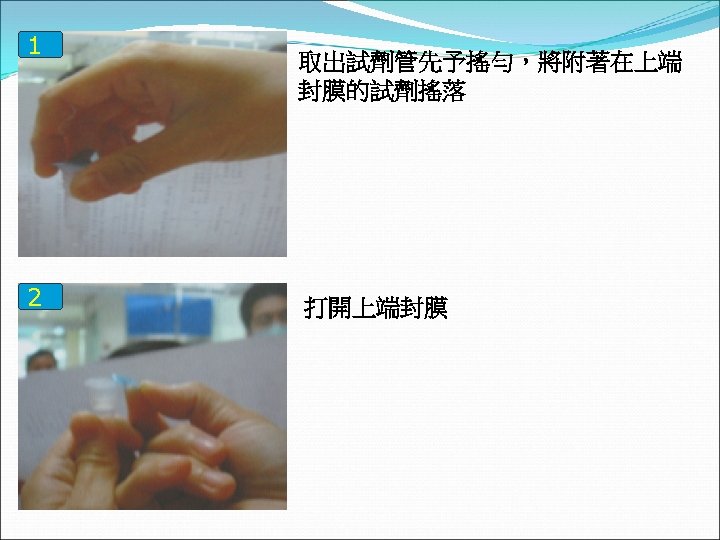 1 2 取出試劑管先予搖勻，將附著在上端 封膜的試劑搖落 打開上端封膜 