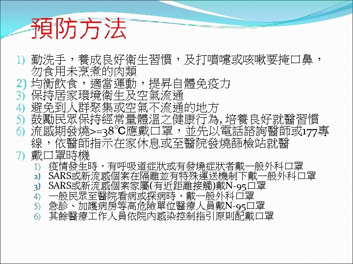 預防方法 1) 勤洗手，養成良好衛生習慣，及打噴嚏或咳嗽要掩口鼻， 勿食用未烹煮的肉類 2) 均衡飲食，適當運動，提昇自體免疫力 3) 保持居家環境衛生及空氣流通 4) 避免到人群聚集或空氣不流通的地方 5) 鼓勵民眾保持經常量體溫之健康行為, 培養良好就醫習慣 6)