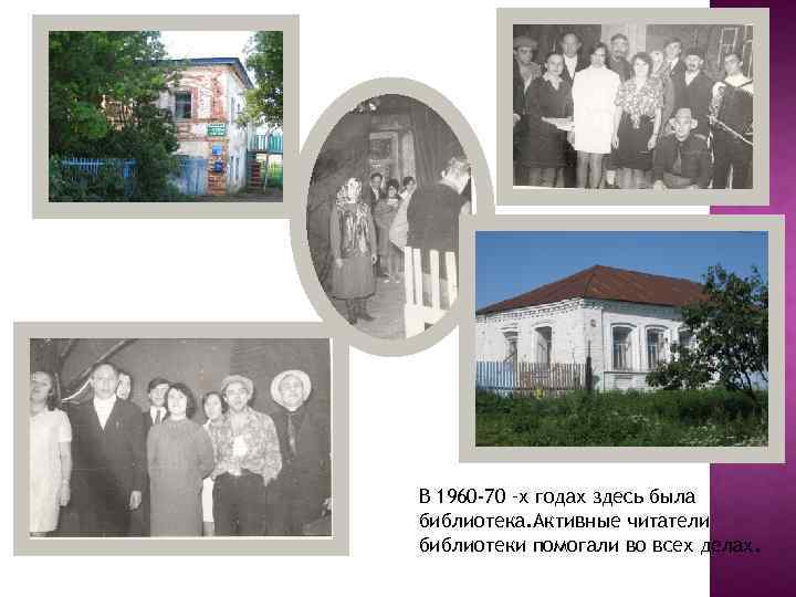 В 1960 -70 –х годах здесь была библиотека. Активные читатели библиотеки помогали во всех