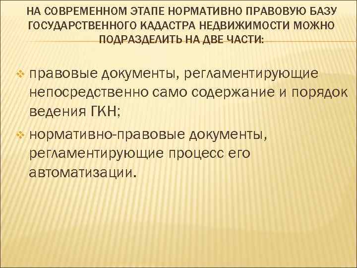 НА СОВРЕМЕННОМ ЭТАПЕ НОРМАТИВНО ПРАВОВУЮ БАЗУ ГОСУДАРСТВЕННОГО КАДАСТРА НЕДВИЖИМОСТИ МОЖНО ПОДРАЗДЕЛИТЬ НА ДВЕ ЧАСТИ:
