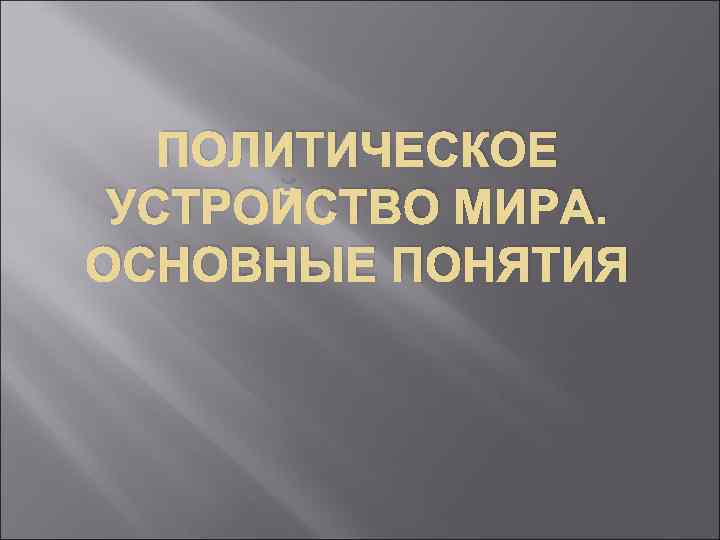 ПОЛИТИЧЕСКОЕ УСТРОЙСТВО МИРА. ОСНОВНЫЕ ПОНЯТИЯ 