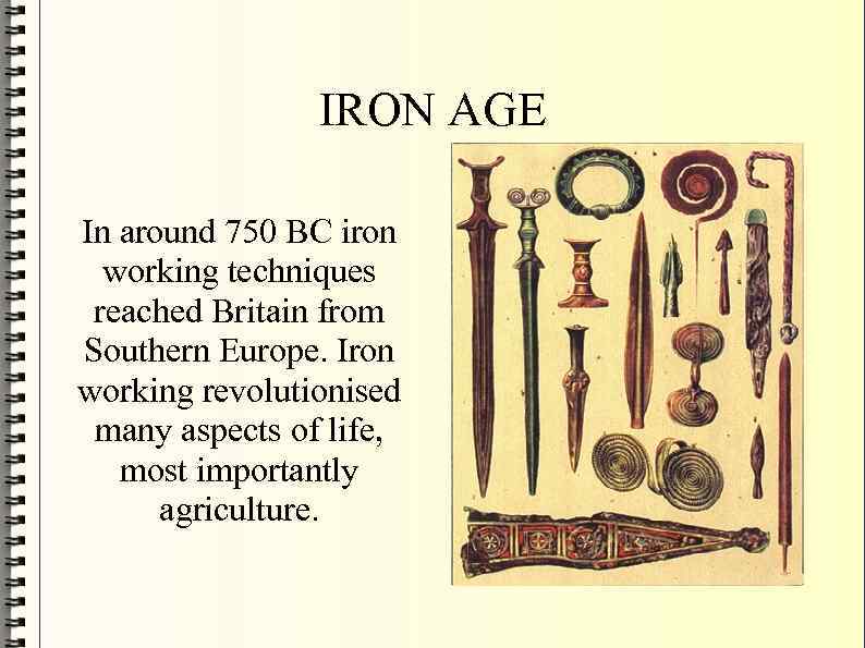 IRON AGE In around 750 BC iron working techniques reached Britain from Southern Europe.