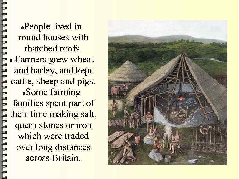 People lived in round houses with thatched roofs. Farmers grew wheat and barley, and