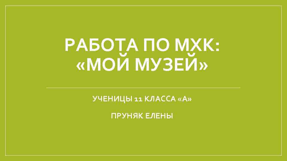 РАБОТА ПО МХК: «МОЙ МУЗЕЙ» УЧЕНИЦЫ 11 КЛАССА «А» ПРУНЯК ЕЛЕНЫ 