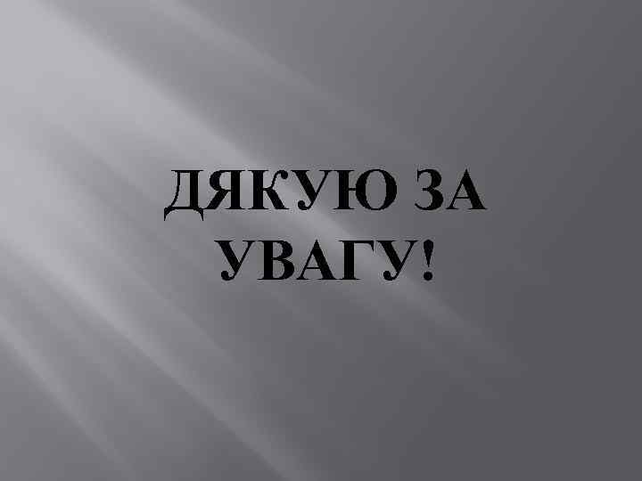 ДЯКУЮ ЗА УВАГУ! 