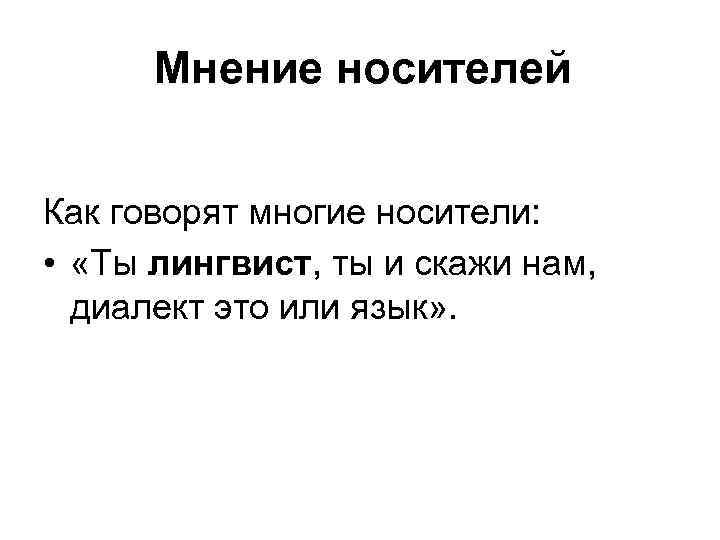 Мнение носителей Как говорят многие носители: • «Ты лингвист, ты и скажи нам, диалект