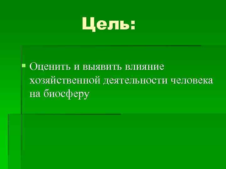 Цель: § Оценить и выявить влияние хозяйственной деятельности человека на биосферу 