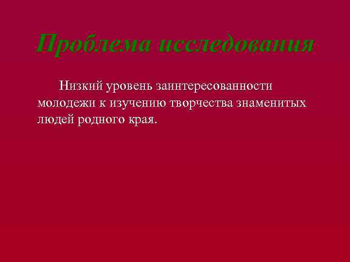 Проблема исследования Низкий уровень заинтересованности молодежи к изучению творчества знаменитых людей родного края. 