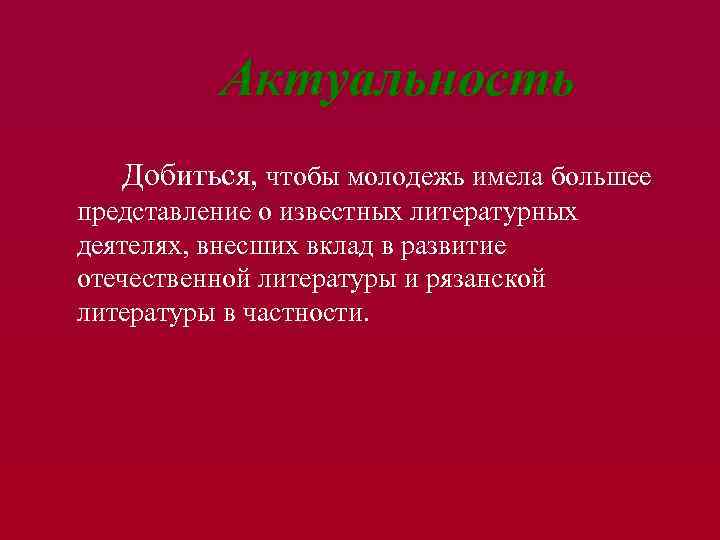 Актуальность Добиться, чтобы молодежь имела большее представление о известных литературных деятелях, внесших вклад в