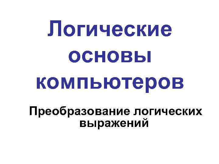 Логические основы компьютеров Преобразование логических выражений 