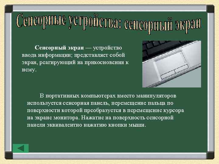 Сенсорный экран — устройство ввода информации; представляет собой экран, реагирующий на прикосновения к нему.