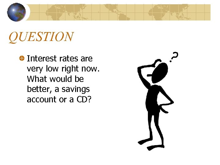 QUESTION Interest rates are very low right now. What would be better, a savings