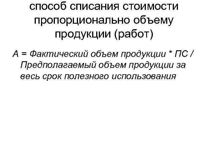 способ списания стоимости пропорционально объему продукции (работ) А = Фактический объем продукции * ПС