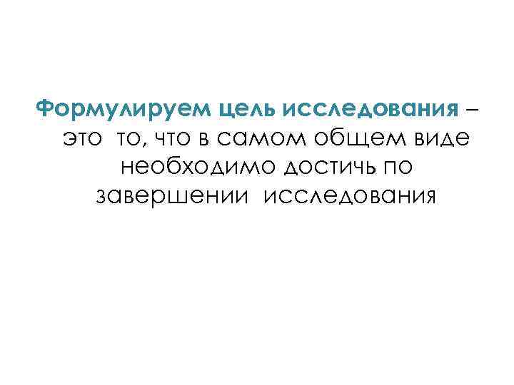 Формулируем цель исследования – это то, что в самом общем виде необходимо достичь по