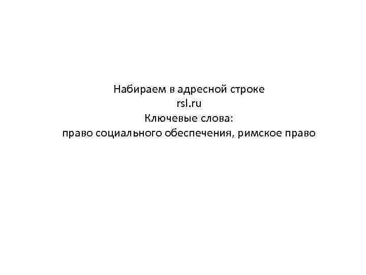 Набираем в адресной строке rsl. ru Ключевые слова: право социального обеспечения, римское право 