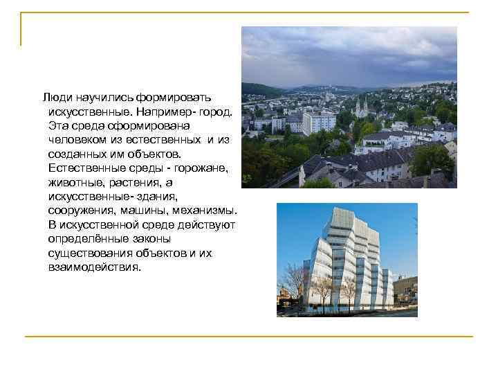 Люди научились формировать искусственные. Например- город. Эта среда сформирована человеком из естественных и из