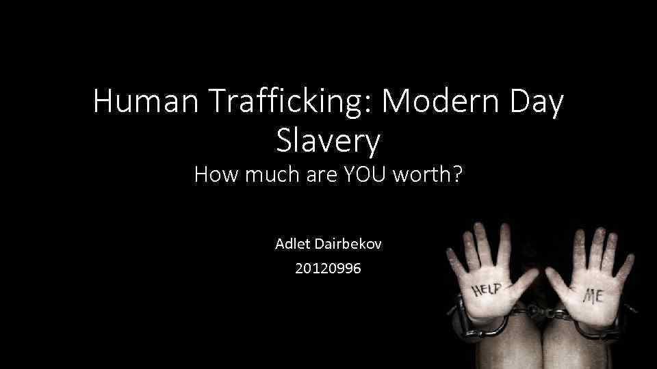 Human Trafficking: Modern Day Slavery How much are YOU worth? Adlet Dairbekov 20120996 