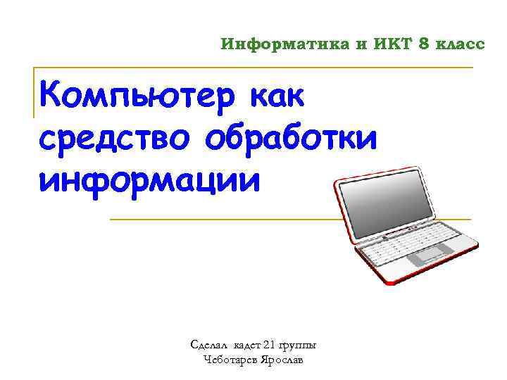 Информатика и ИКТ 8 класс Компьютер как средство обработки информации Сделал кадет 21 группы
