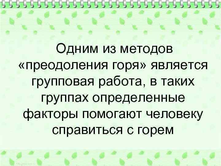 Одним из методов «преодоления горя» является групповая работа, в таких группах определенные факторы помогают