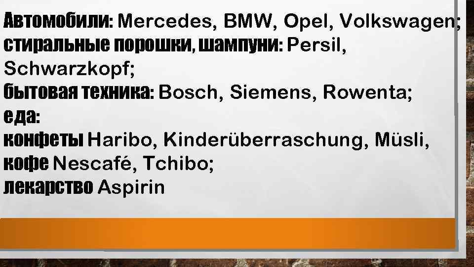 Автомобили: Mercedes, BMW, Opel, Volkswagen; стиральные порошки, шампуни: Persil, Schwarzkopf; бытовая техника: Bosch, Siemens,