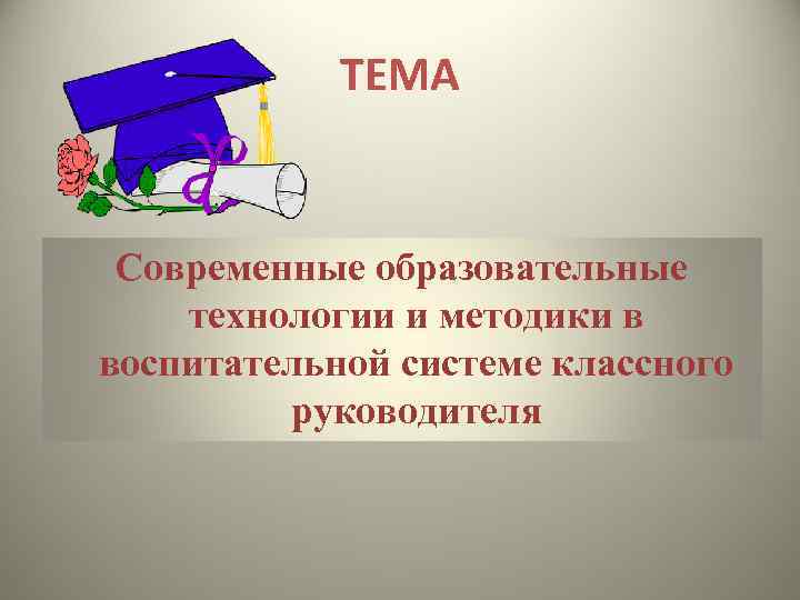 ТЕМА Современные образовательные технологии и методики в воспитательной системе классного руководителя 