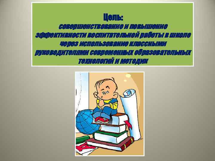 Цель: совершенствование и повышение эффективности воспитательной работы в школе через использование классными руководителями современных